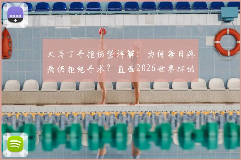 大马丁手指伤势详解：为何每日疼痛仍拒绝手术？直面2026世界杯的坚守与抉择