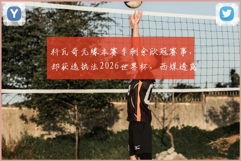 科瓦奇无缘本赛季剩余欧冠赛事，却获选执法2026世界杯，西媒透露背后裁判选拔考量