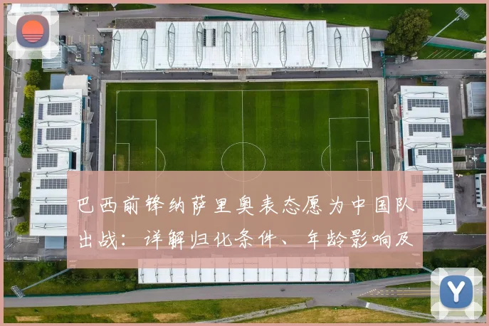 巴西前锋纳萨里奥表态愿为中国队出战：详解归化条件、年龄影响及对2026世预赛的潜在价值