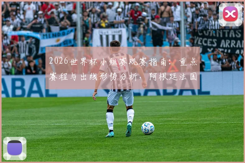 2026世界杯小组赛观赛指南:重点赛程与出线形势分析,阿根廷法国能否提前晋级?