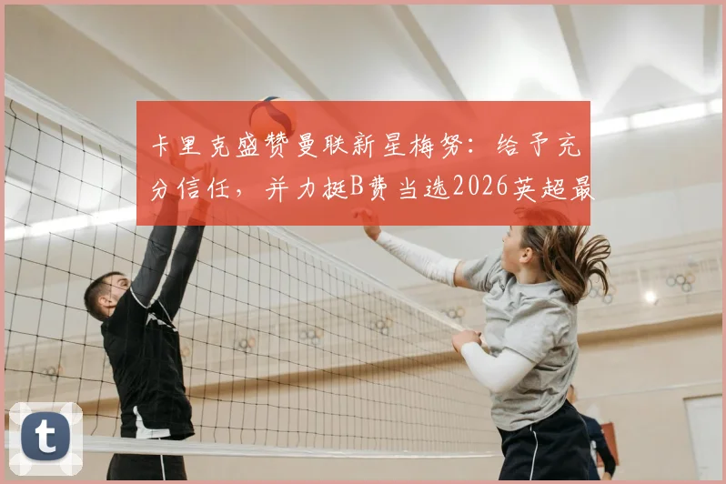 卡里克盛赞曼联新星梅努:给予充分信任,并力挺B费当选2026英超最佳球员