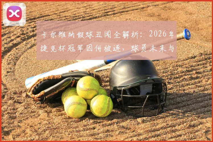 卡尔维纳假球丑闻全解析:2026年捷克杯冠军因何被逐,球员未来与联赛处罚机制深度探讨