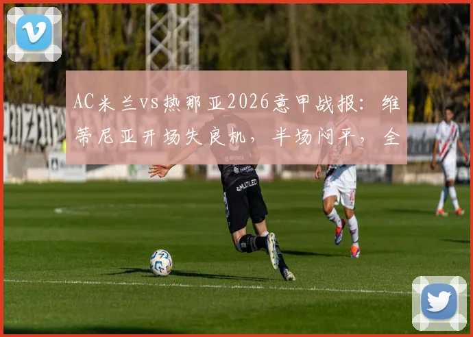AC米兰vs热那亚2026意甲战报：维蒂尼亚开场失良机，半场闷平，全场结果与战术复盘