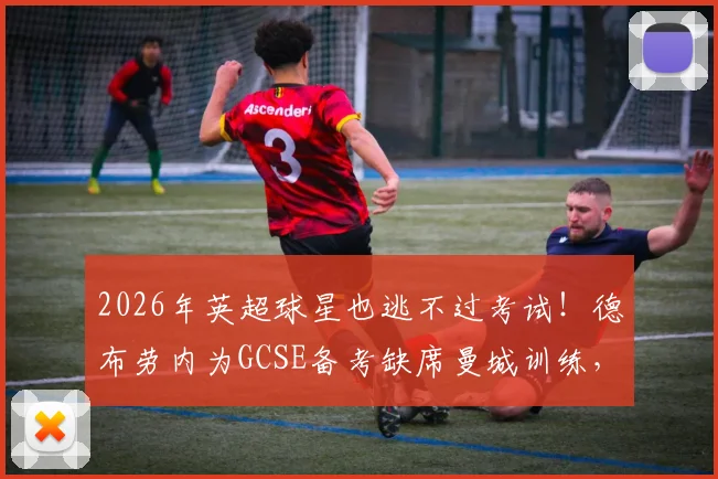 2026年英超球星也逃不过考试！德布劳内为GCSE备考缺席曼城训练，职业球员如何平衡学业与足球？