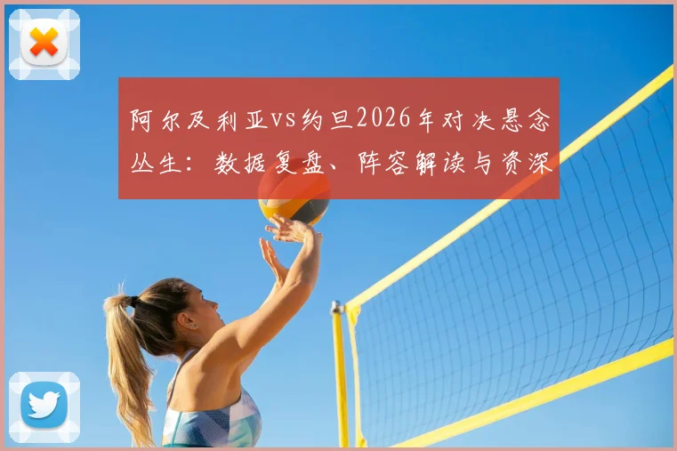阿尔及利亚vs约旦2026年对决悬念丛生:数据复盘、阵容解读与资深球评的胜负预测