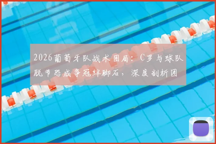 2026葡萄牙队战术困局：C罗与球队脱节恐成争冠绊脚石，深度剖析团队融合难题