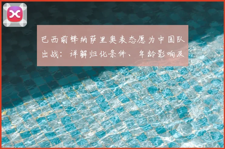巴西前锋纳萨里奥表态愿为中国队出战：详解归化条件、年龄影响及对2026世预赛的潜在价值