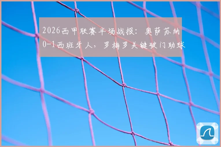 2026西甲联赛半场战报：奥萨苏纳0-1西班牙人，罗梅罗关键破门助球队领先