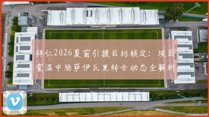 拜仁2026夏窗引援目标锁定:埃因霍温中场萨伊瓦里转会动态全解析,罗马诺爆料交易关键点