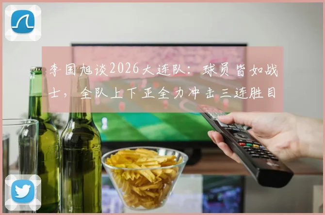 李国旭谈2026大连队:球员皆如战士,全队上下正全力冲击三连胜目标