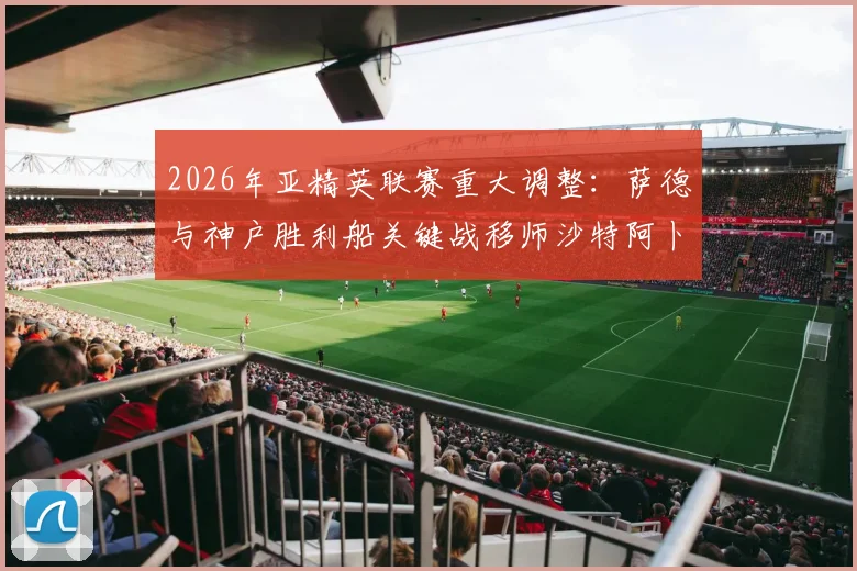2026年亚精英联赛重大调整:萨德与神户胜利船关键战移师沙特阿卜杜拉王子体育场,赛程与观赛全攻略
