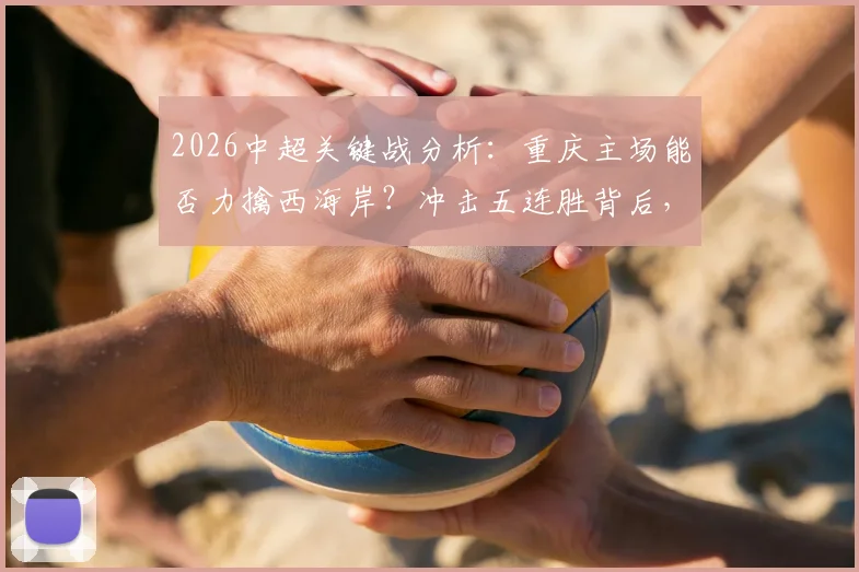 2026中超关键战分析:重庆主场能否力擒西海岸?冲击五连胜背后,两队战术与心态全解析
