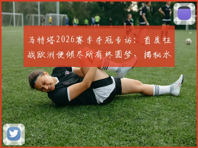 马特塔2026赛季夺冠专访:首度征战欧洲便倾尽所有终圆梦,揭秘水晶宫逆袭之路全纪实