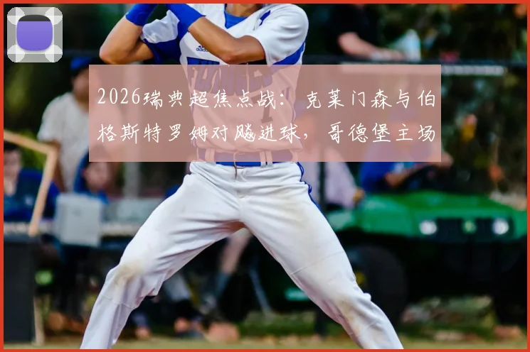2026瑞典超焦点战：克莱门森与伯格斯特罗姆对飚进球，哥德堡主场1-1憾平米亚尔比，赛后深度复盘