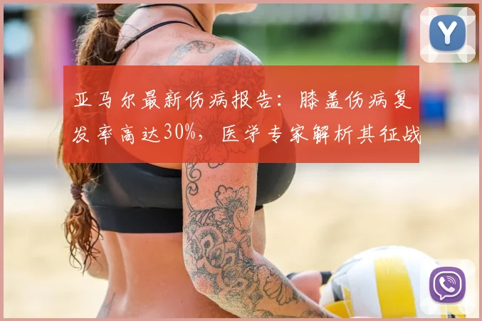 亚马尔最新伤病报告：膝盖伤病复发率高达30%，医学专家解析其征战2026世界杯前景如何