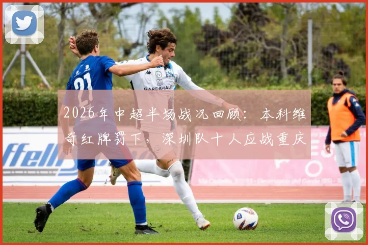 2026年中超半场战况回顾：本科维奇红牌罚下，深圳队十人应战重庆队，比分0-0僵局解析