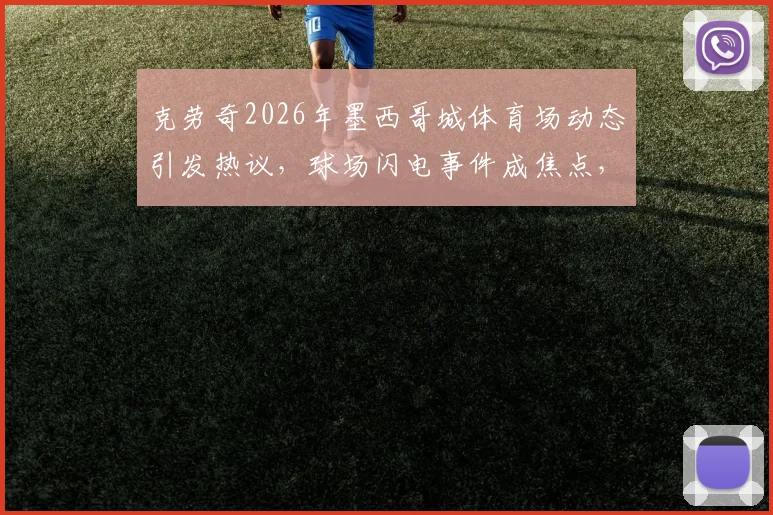 克劳奇2026年墨西哥城体育场动态引发热议，球场闪电事件成焦点，当事人独家表态剖析