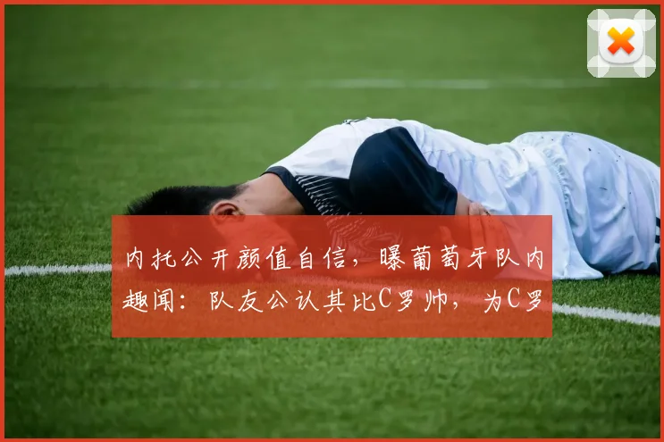 内托公开颜值自信,曝葡萄牙队内趣闻:队友公认其比C罗帅,为C罗夺冠而高兴