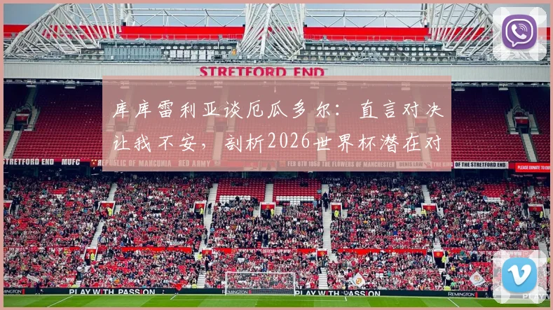 库库雷利亚谈厄瓜多尔:直言对决让我不安,剖析2026世界杯潜在对手实力与恩怨