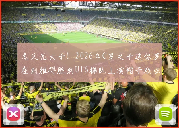 虎父无犬子！2026年C罗之子迷你罗在利雅得胜利U16梯队上演帽子戏法，揭秘球星后代的青训路径与足球天赋培养核心