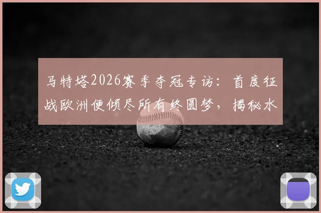 马特塔2026赛季夺冠专访：首度征战欧洲便倾尽所有终圆梦，揭秘水晶宫逆袭之路全纪实