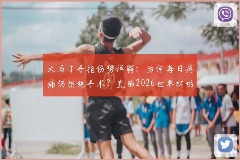 大马丁手指伤势详解:为何每日疼痛仍拒绝手术?直面2026世界杯的坚守与抉择