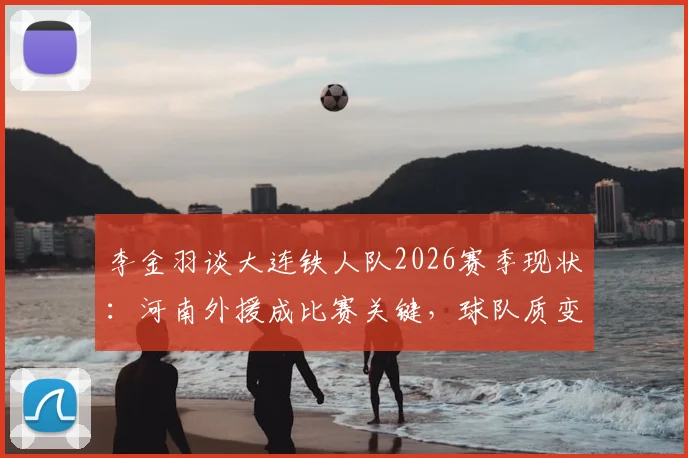李金羽谈大连铁人队2026赛季现状:河南外援成比赛关键,球队质变仍需时间,深度解析三大困境