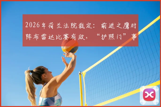2026年荷兰法院裁定:前进之鹰对阵布雷达比赛有效,“护照门”事件最终落幕