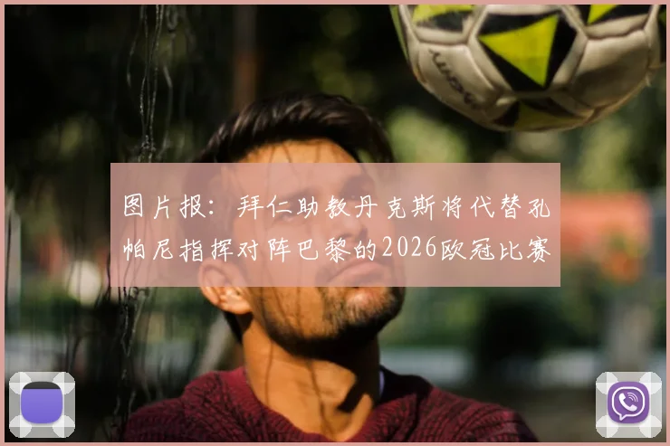 图片报：拜仁助教丹克斯将代替孔帕尼指挥对阵巴黎的2026欧冠比赛，解读关键战临时变阵影响