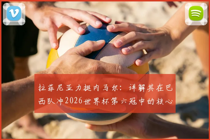 拉菲尼亚力挺内马尔:详解其在巴西队冲2026世界杯第六冠中的核心作用与球迷热议焦点