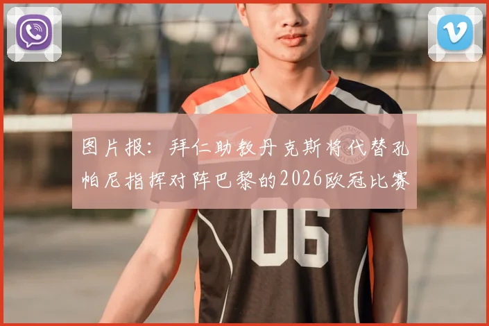 图片报:拜仁助教丹克斯将代替孔帕尼指挥对阵巴黎的2026欧冠比赛,解读关键战临时变阵影响