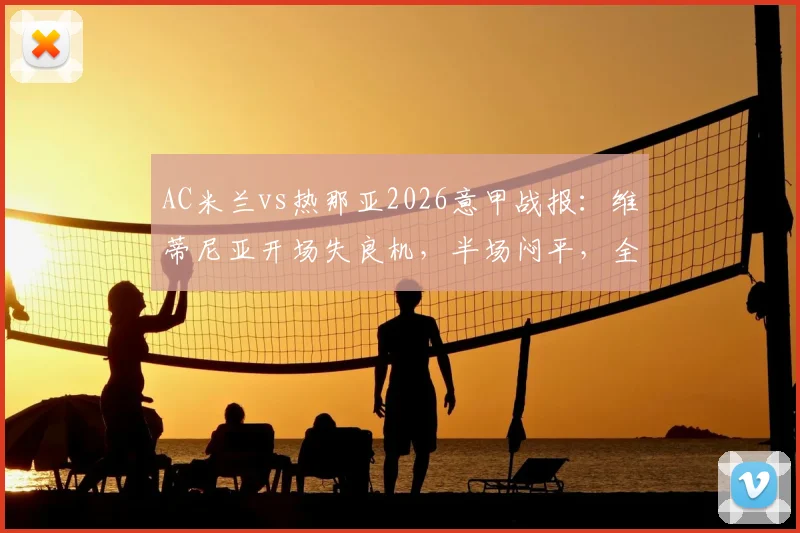 AC米兰vs热那亚2026意甲战报：维蒂尼亚开场失良机，半场闷平，全场结果与战术复盘