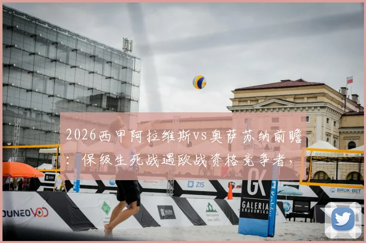 2026西甲阿拉维斯vs奥萨苏纳前瞻：保级生死战遇欧战资格竞争者，关键球员分析与比分预测