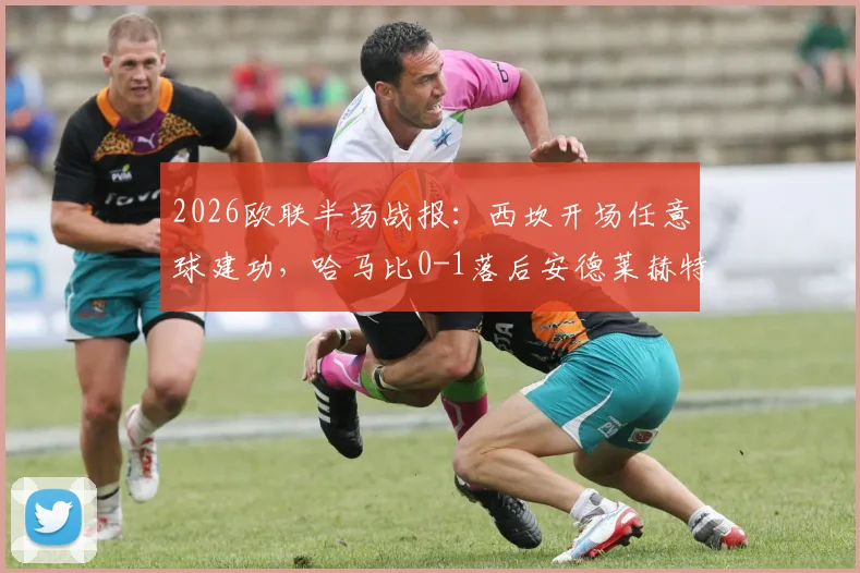 2026欧联半场战报:西坎开场任意球建功,哈马比0-1落后安德莱赫特,附全场视频集锦与晋级分析