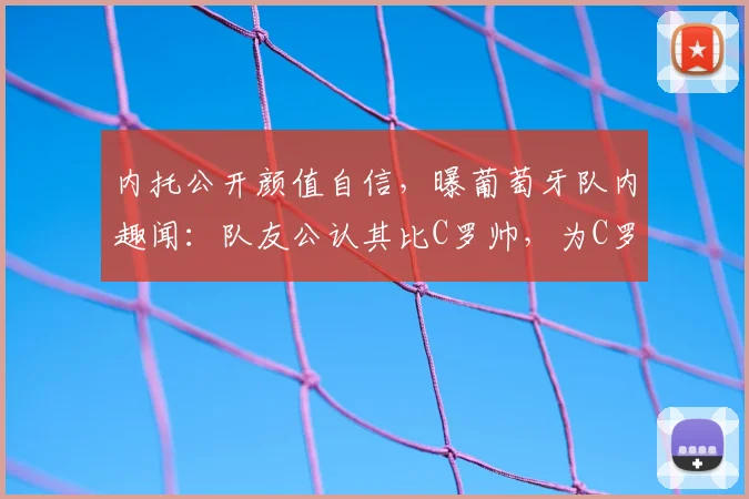 内托公开颜值自信，曝葡萄牙队内趣闻：队友公认其比C罗帅，为C罗夺冠而高兴