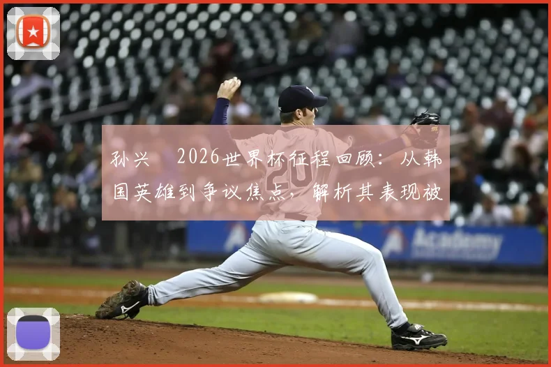 孙兴慜2026世界杯征程回顾：从韩国英雄到争议焦点，解析其表现被批评原因与未来调整方向