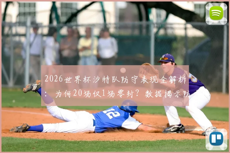 2026世界杯沙特队防守表现全解析:为何20场仅1场零封?数据揭示防线软肋