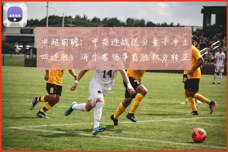 中超前瞻:申花迎战送分童子冲击四连胜,海牛客场争首胜积分转正