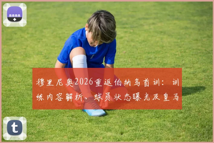穆里尼奥2026重返伯纳乌首训:训练内容解析、球员状态曝光及皇马二期战术初探