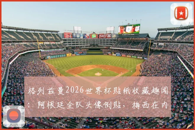 格列兹曼2026世界杯贴纸收藏趣闻:阿根廷全队头像倒贴,梅西在内,球迷调侃其与姆巴佩反应