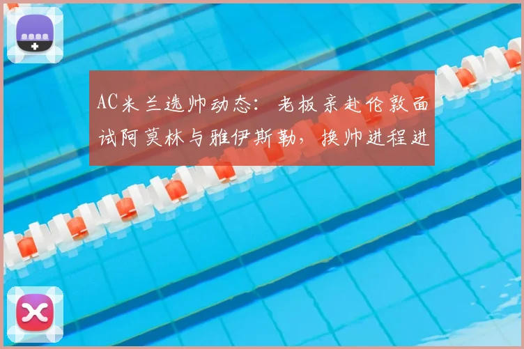 AC米兰选帅动态：老板亲赴伦敦面试阿莫林与雅伊斯勒，换帅进程进入关键阶段
