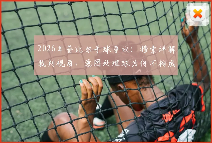 2026年普比尔手球争议:穆索详解裁判视角,意图处理球为何不构成获利?