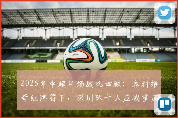 2026年中超半场战况回顾:本科维奇红牌罚下,深圳队十人应战重庆队,比分0-0僵局解析