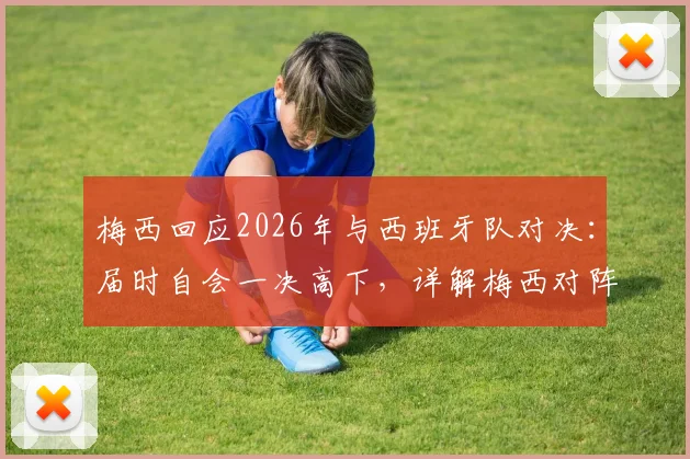 梅西回应2026年与西班牙队对决：届时自会一决高下，详解梅西对阵西班牙队历史与展望