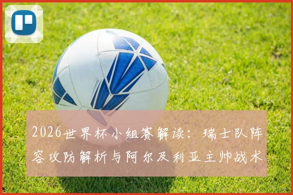 2026世界杯小组赛解读:瑞士队阵容攻防解析与阿尔及利亚主帅战术应对前瞻