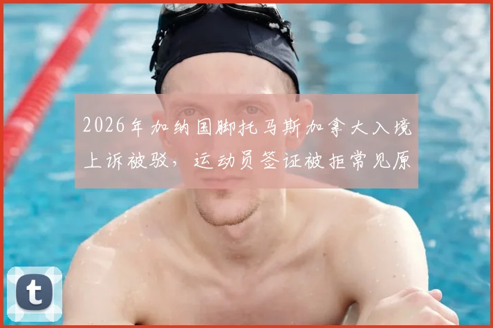 2026年加纳国脚托马斯加拿大入境上诉被驳，运动员签证被拒常见原因深度解析