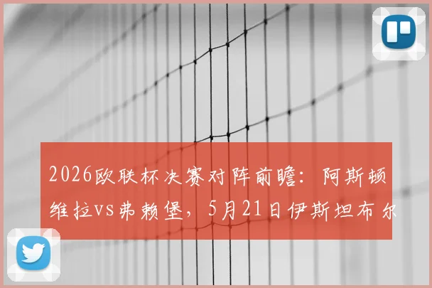 2026欧联杯决赛对阵前瞻：阿斯顿维拉vs弗赖堡，5月21日伊斯坦布尔决战看点、历史战绩与直播指南
