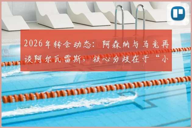 2026年转会动态：阿森纳与马竞再谈阿尔瓦雷斯，核心分歧在于“小蜘蛛”身价估值，交易关键点分析