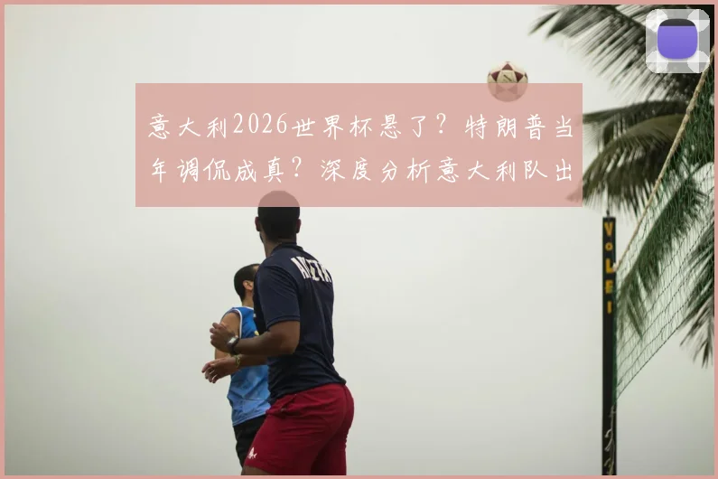 意大利2026世界杯悬了?特朗普当年调侃成真?深度分析意大利队出线前景与危机