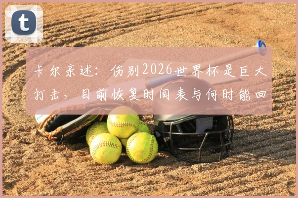 卡尔亲述：伤别2026世界杯是巨大打击，目前恢复时间表与何时能回归训练成焦点